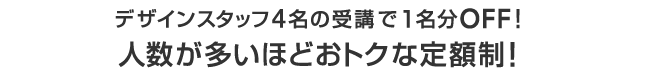 デザインスタッフ4名の受講で1名分OFF！　人数が多いほどおトクな定額制！